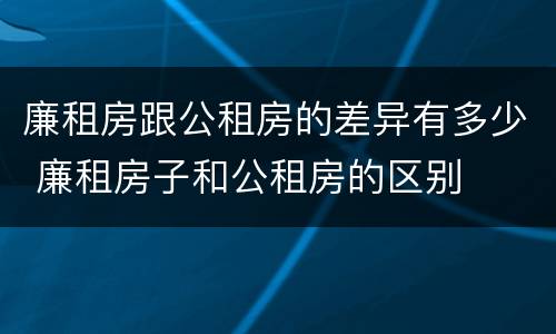 廉租房跟公租房的差异有多少 廉租房子和公租房的区别