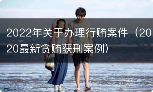 2022年关于办理行贿案件（2020最新贪贿获刑案例）