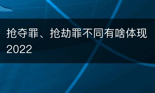 抢夺罪、抢劫罪不同有啥体现2022