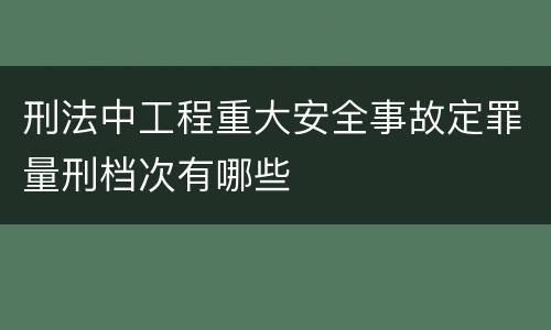 刑法中工程重大安全事故定罪量刑档次有哪些