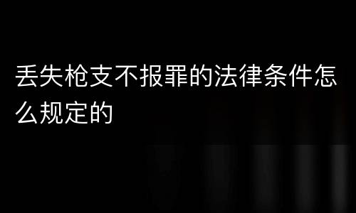 丢失枪支不报罪的法律条件怎么规定的