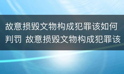 故意损毁文物构成犯罪该如何判罚 故意损毁文物构成犯罪该如何判罚他人