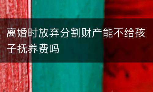 离婚时放弃分割财产能不给孩子抚养费吗