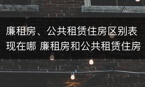 廉租房、公共租赁住房区别表现在哪 廉租房和公共租赁住房的区别