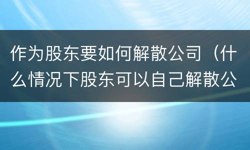 作为股东要如何解散公司（什么情况下股东可以自己解散公司）