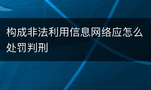 构成非法利用信息网络应怎么处罚判刑