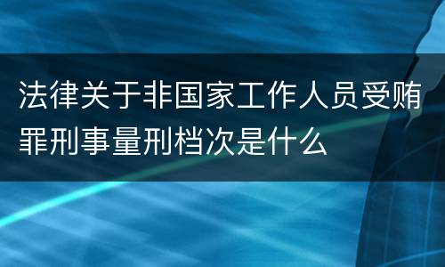 法律关于非国家工作人员受贿罪刑事量刑档次是什么