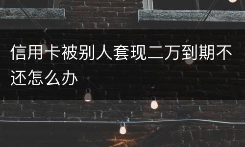 信用卡被别人套现二万到期不还怎么办