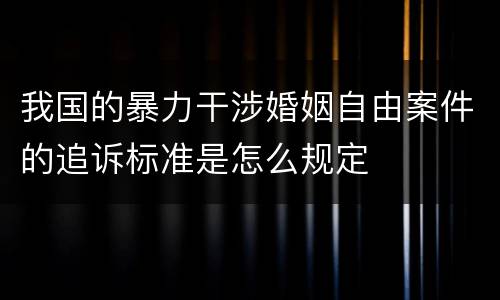 我国的暴力干涉婚姻自由案件的追诉标准是怎么规定