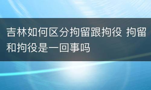 吉林如何区分拘留跟拘役 拘留和拘役是一回事吗