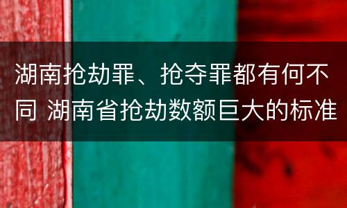 湖南抢劫罪、抢夺罪都有何不同 湖南省抢劫数额巨大的标准