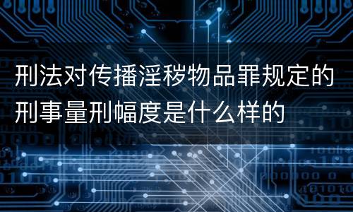 刑法对传播淫秽物品罪规定的刑事量刑幅度是什么样的