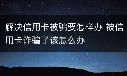 解决信用卡被骗要怎样办 被信用卡诈骗了该怎么办