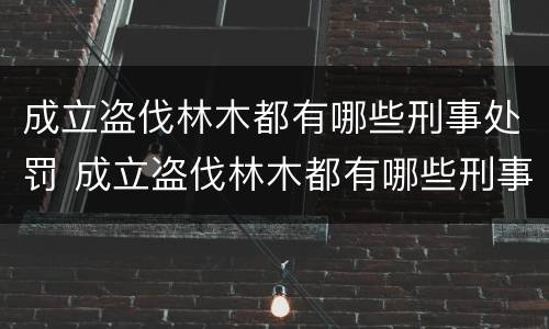 成立盗伐林木都有哪些刑事处罚 成立盗伐林木都有哪些刑事处罚标准