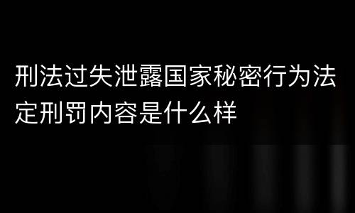 刑法过失泄露国家秘密行为法定刑罚内容是什么样