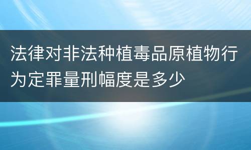 法律对非法种植毒品原植物行为定罪量刑幅度是多少