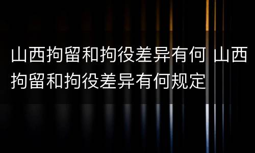 山西拘留和拘役差异有何 山西拘留和拘役差异有何规定