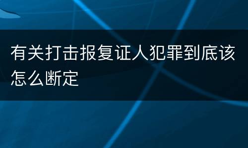 有关打击报复证人犯罪到底该怎么断定