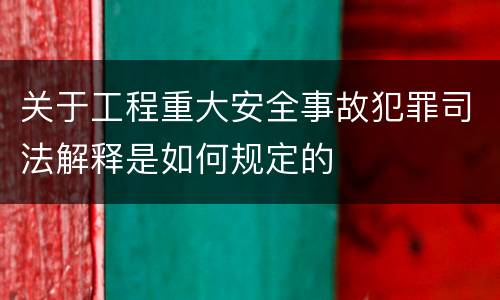 关于工程重大安全事故犯罪司法解释是如何规定的