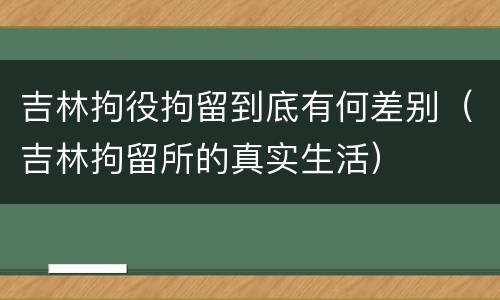 吉林拘役拘留到底有何差别（吉林拘留所的真实生活）