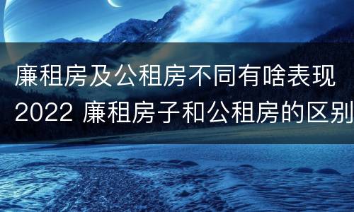 廉租房及公租房不同有啥表现2022 廉租房子和公租房的区别