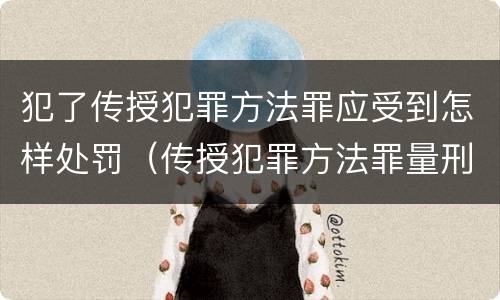 犯了传授犯罪方法罪应受到怎样处罚（传授犯罪方法罪量刑情节严重）