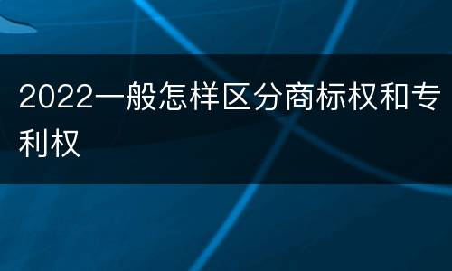 2022一般怎样区分商标权和专利权