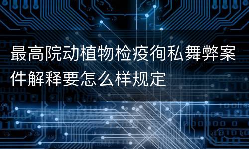 最高院动植物检疫徇私舞弊案件解释要怎么样规定