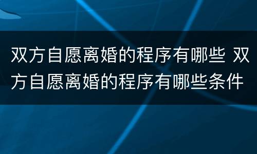 双方自愿离婚的程序有哪些 双方自愿离婚的程序有哪些条件
