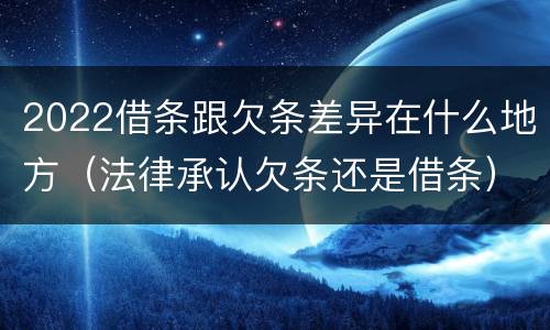 2022借条跟欠条差异在什么地方（法律承认欠条还是借条）