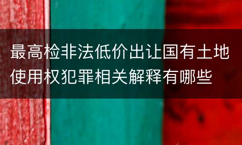 最高检非法低价出让国有土地使用权犯罪相关解释有哪些