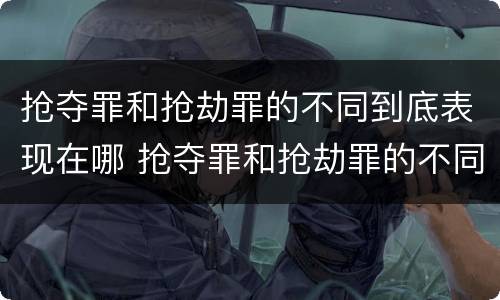 抢夺罪和抢劫罪的不同到底表现在哪 抢夺罪和抢劫罪的不同到底表现在哪里