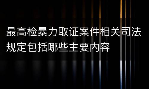 最高检暴力取证案件相关司法规定包括哪些主要内容
