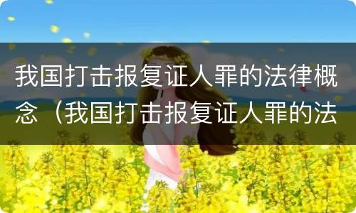 我国打击报复证人罪的法律概念（我国打击报复证人罪的法律概念是）