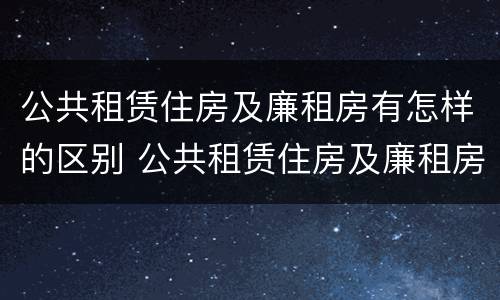 公共租赁住房及廉租房有怎样的区别 公共租赁住房及廉租房有怎样的区别和联系