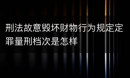刑法故意毁坏财物行为规定定罪量刑档次是怎样