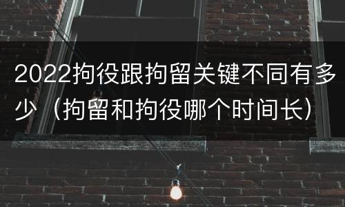 2022拘役跟拘留关键不同有多少（拘留和拘役哪个时间长）