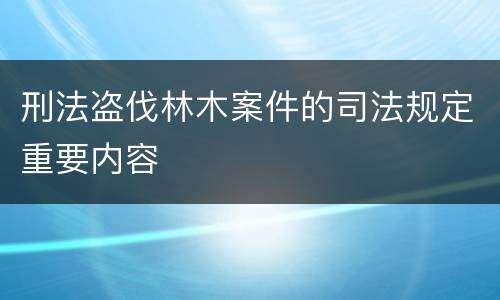 刑法盗伐林木案件的司法规定重要内容
