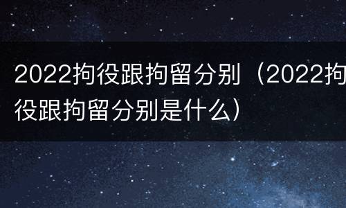 2022拘役跟拘留分别（2022拘役跟拘留分别是什么）