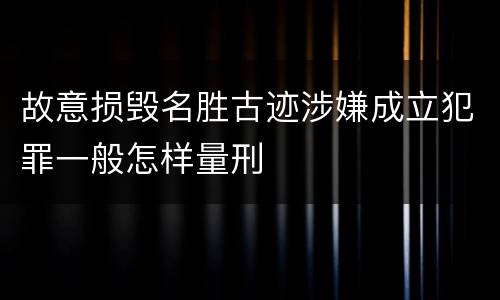 故意损毁名胜古迹涉嫌成立犯罪一般怎样量刑