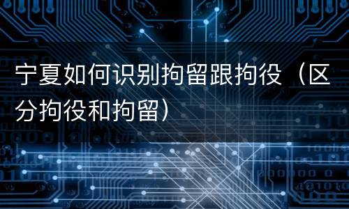 宁夏如何识别拘留跟拘役（区分拘役和拘留）