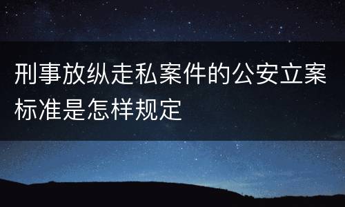 刑事放纵走私案件的公安立案标准是怎样规定