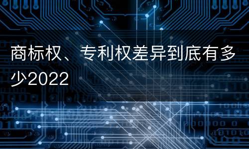 商标权、专利权差异到底有多少2022