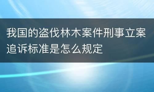 我国的盗伐林木案件刑事立案追诉标准是怎么规定