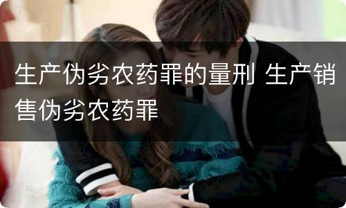 生产伪劣农药罪的量刑 生产销售伪劣农药罪