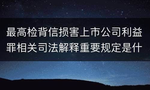 最高检背信损害上市公司利益罪相关司法解释重要规定是什么
