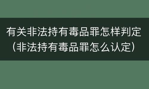 有关非法持有毒品罪怎样判定（非法持有毒品罪怎么认定）