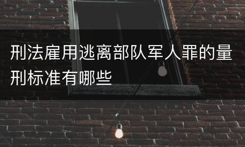 刑法雇用逃离部队军人罪的量刑标准有哪些 刑法雇用逃离部队军人罪的量刑标准有哪些