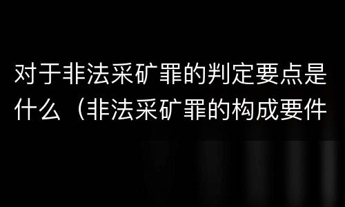 对于非法采矿罪的判定要点是什么（非法采矿罪的构成要件）