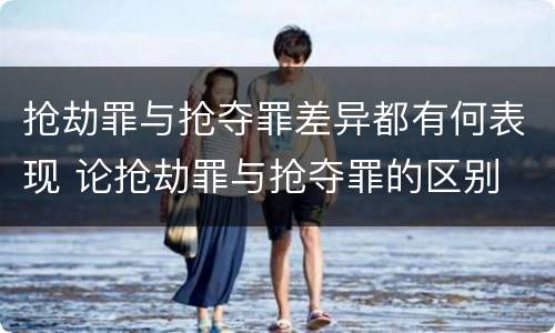 抢劫罪与抢夺罪差异都有何表现 论抢劫罪与抢夺罪的区别